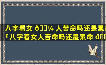 八字看女 🌼 人苦命吗还是累命「八字看女人苦命吗还是累命 🌷 呢」